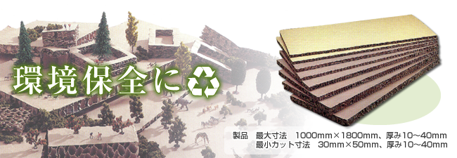 環境保全に 製品 最大寸法 1000ｍｍ×1800ｍｍ、厚み10～40ｍｍ 最小カット寸法 30ｍｍ×50ｍｍ、厚み10～40ｍｍ
