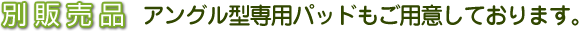 別販売品 アングル型専用パッドもご用意しております。