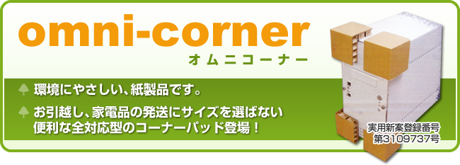 omni-corner オムニコーナー 環境にやさしい、紙製品です。 お引越し、家電品の発送にサイズを選ばない 便利な全対応型のコーナーパッド登場！ 実用新案登録番号第3109737号